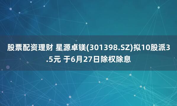 股票配资理财 星源卓镁(301398.SZ)拟10股派3.5元 于6月27日除权除息