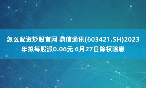 怎么配资炒股官网 鼎信通讯(603421.SH)2023年拟每股派0.06元 6月27日除权除息