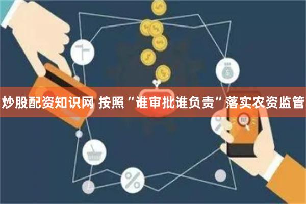 炒股配资知识网 按照“谁审批谁负责”落实农资监管