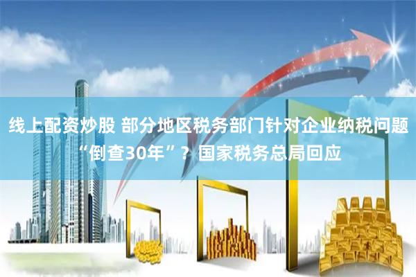 线上配资炒股 部分地区税务部门针对企业纳税问题“倒查30年”？国家税务总局回应