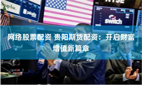 网络股票配资 贵阳期货配资：开启财富增值新篇章