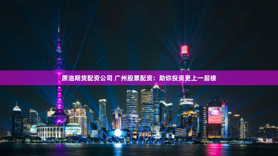 原油期货配资公司 广州股票配资：助你投资更上一层楼