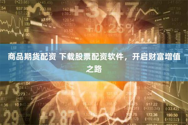 商品期货配资 下载股票配资软件，开启财富增值之路