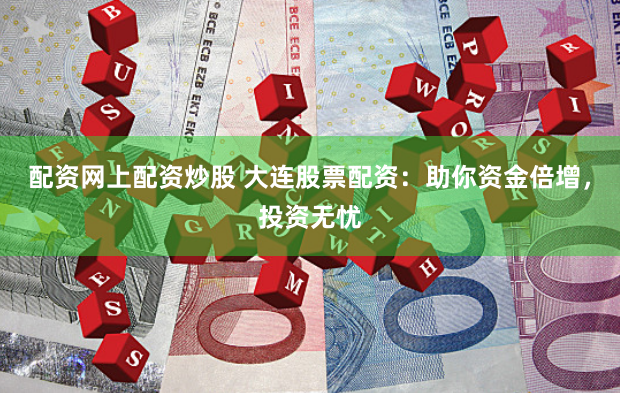 配资网上配资炒股 大连股票配资：助你资金倍增，投资无忧