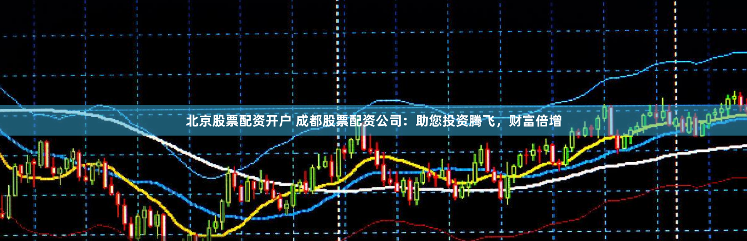 北京股票配资开户 成都股票配资公司：助您投资腾飞，财富倍增