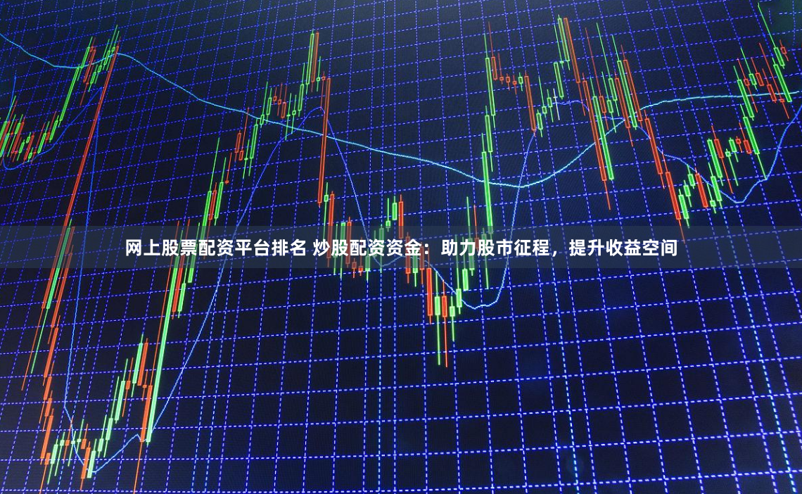 网上股票配资平台排名 炒股配资资金：助力股市征程，提升收益空间