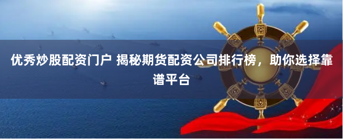 优秀炒股配资门户 揭秘期货配资公司排行榜，助你选择靠谱平台