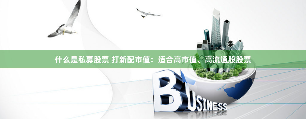 什么是私募股票 打新配市值：适合高市值、高流通股股票
