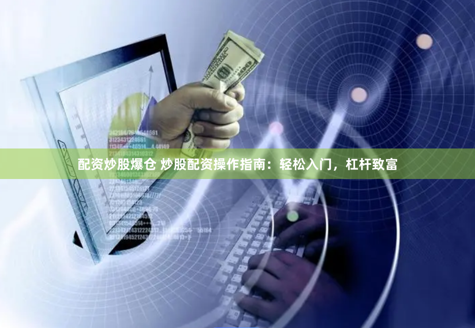 配资炒股爆仓 炒股配资操作指南：轻松入门，杠杆致富