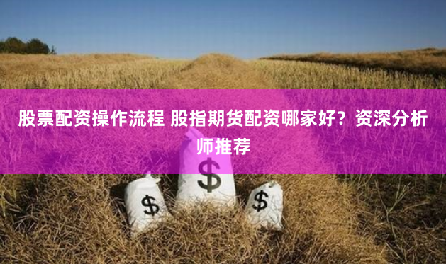 股票配资操作流程 股指期货配资哪家好？资深分析师推荐