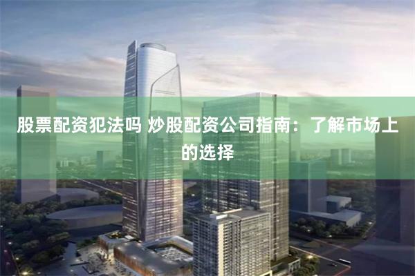 股票配资犯法吗 炒股配资公司指南：了解市场上的选择