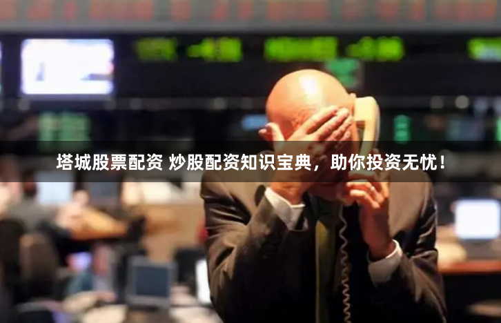 塔城股票配资 炒股配资知识宝典，助你投资无忧！
