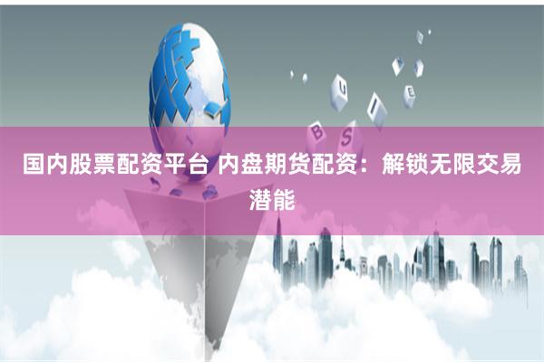 国内股票配资平台 内盘期货配资：解锁无限交易潜能