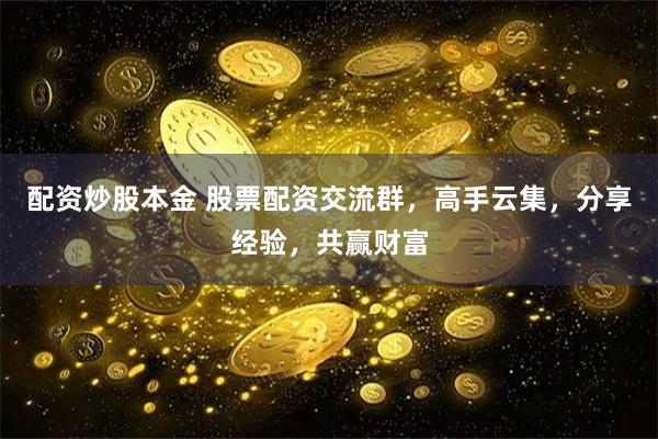 配资炒股本金 股票配资交流群，高手云集，分享经验，共赢财富