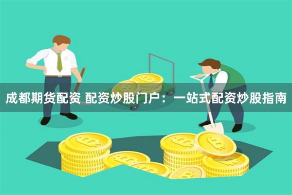 成都期货配资 配资炒股门户：一站式配资炒股指南